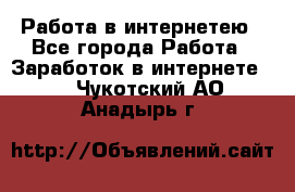 Работа в интернетею - Все города Работа » Заработок в интернете   . Чукотский АО,Анадырь г.